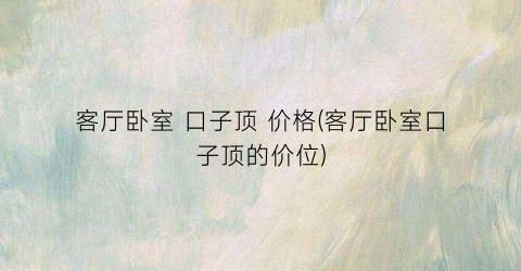 客厅卧室 口子顶 价格(客厅卧室口子顶的价位)